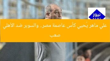 علي ماهر يُحيي كأس عاصمة مصر.. والسوبر ضد الأهلي صعب
