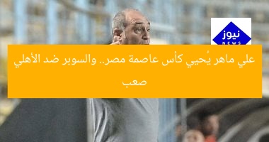 علي ماهر يُحيي كأس عاصمة مصر.. والسوبر ضد الأهلي صعب