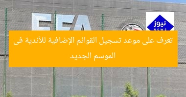 تعرف على موعد تسجيل القوائم الإضافية للأندية فى الموسم الجديد
