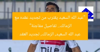 “عبد الله السعيد يقترب من تجديد عقده مع الزمالك.. تفاصيل مفاجئة”
عبد الله السعيد, الزمالك, تجديد العقد