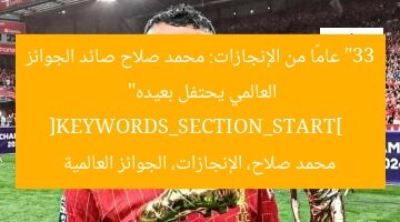 “33 عامًا من الإنجازات: محمد صلاح صائد الجوائز العالمي يحتفل بعيده”  
[KEYWORDS_SECTION_START]  
محمد صلاح، الإنجازات، الجوائز العالمية
