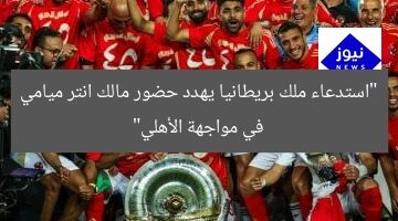 “استدعاء ملك بريطانيا يهدد حضور مالك انتر ميامي في مونديال الأهلي”