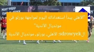 “الأهلي يبدأ استعداداته اليوم لمواجهة بورتو في مونديال الأندية”  
الkeywords: الأهلي, بورتو, مونديال الأندية