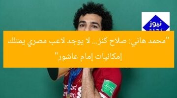 محمد هاني: صلاح كنز! لا يوجد لاعب مصري يمتلك إمكانيات إمام عاشور