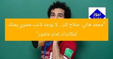 محمد هاني: صلاح كنز! لا يوجد لاعب مصري يمتلك إمكانيات إمام عاشور