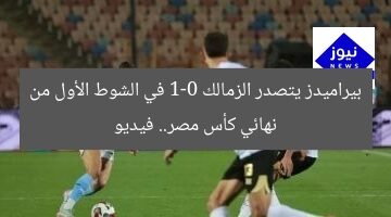بيراميدز يتصدر الزمالك 1-0 في الشوط الأول من نهائي كأس مصر.. فيديو