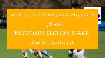 “7 أخبار رياضية حصرية لا تفوتك اليوم: اكتشف الأهم الآن”  
[KEYWORDS_SECTION_START]  
أخبار رياضية, 7, لا تفوتك