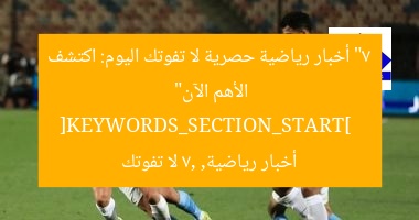 “7 أخبار رياضية حصرية لا تفوتك اليوم: اكتشف الأهم الآن”  
[KEYWORDS_SECTION_START]  
أخبار رياضية, 7, لا تفوتك