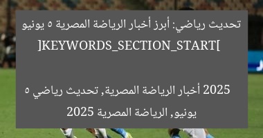 أبرز أخبار الرياضة المصرية اليوم 5-6-2025