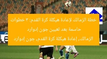 خطة الزمالك لإعادة هيكلة كرة القدم: 3 خطوات حاسمة بعد تعيين جون إدوارد  
الزمالك, إعادة هيكلة كرة القدم, جون إدوارد