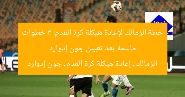 خطة الزمالك لإعادة هيكلة كرة القدم: 3 خطوات حاسمة بعد تعيين جون إدوارد
الزمالك, إعادة هيكلة كرة القدم, جون إدوارد