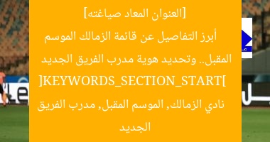 [العنوان المعاد صياغته]  
أبرز التفاصيل عن قائمة الزمالك الموسم المقبل.. وتحديد هوية مدرب الفريق الجديد  
[KEYWORDS_SECTION_START]  
نادي الزمالك, الموسم المقبل, مدرب الفريق الجديد
