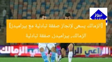 [الزمالك يسعى لإنجاز صفقة تبادلية مع بيراميدز]  
الزمالك, بيراميدز, صفقة تبادلية