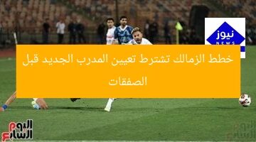 خطط الزمالك تشترط تعيين المدرب الجديد قبل الصفقات