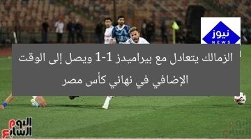 الزمالك يتعادل مع بيراميدز 1-1 ويصل إلى الوقت الإضافي في نهائي كأس مصر