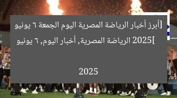 أبرز أحداث الرياضة المصرية اليوم الجمعة 6 يونيو 2025