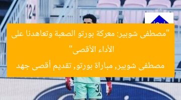 “مصطفى شوبير: معركة بورتو الصعبة وتعاهدنا على الأداء الأقصى”  
مصطفى شوبير, مباراة بورتو, تقديم أقصى جهد