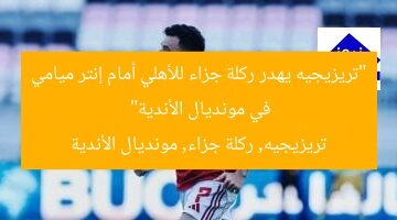“تريزيجيه يهدر ركلة جزاء للأهلي أمام إنتر ميامي في مونديال الأندية”  
تريزيجيه, ركلة جزاء, مونديال الأندية