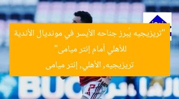 “تريزيجيه يُبرز جناحه الأيسر في مونديال الأندية للأهلي أمام إنتر ميامى”  
تريزيجيه, الأهلي, إنتر ميامى