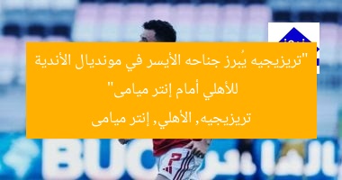 “تريزيجيه يُبرز جناحه الأيسر في مونديال الأندية للأهلي أمام إنتر ميامى”
تريزيجيه, الأهلي, إنتر ميامى