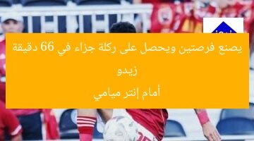 زيدو يصنع فرصتين ويحصل على ركلة جزاء في 66 دقيقة أمام إنتر ميامي