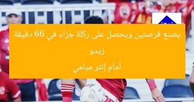 زيدو يصنع فرصتين ويحصل على ركلة جزاء في 66 دقيقة أمام إنتر ميامي
