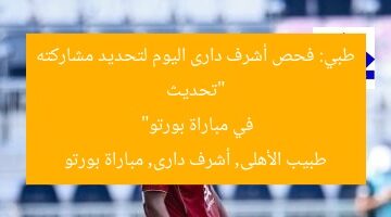 “تحديث طبي: فحص أشرف دارى اليوم لتحديد مشاركته في مباراة بورتو”  
طبيب الأهلى, أشرف دارى, مباراة بورتو