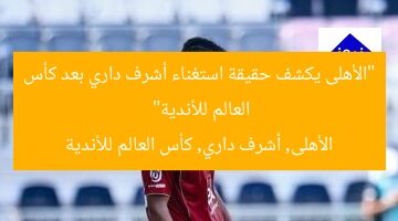“الأهلى يكشف حقيقة استغناء أشرف داري بعد كأس العالم للأندية”  
الأهلى, أشرف داري, كأس العالم للأندية