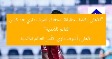 “الأهلى يكشف حقيقة استغناء أشرف داري بعد كأس العالم للأندية”
الأهلى, أشرف داري, كأس العالم للأندية