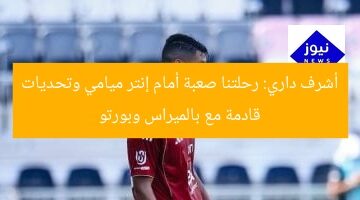 أشرف داري: رحلتنا صعبة أمام إنتر ميامي وتحديات قادمة مع بالميراس وبورتو