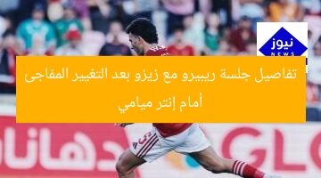 تفاصيل جلسة ريبيرو مع زيزو بعد التغيير المفاجئ أمام إنتر ميامي