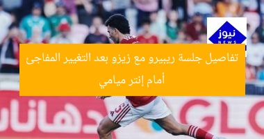 تفاصيل جلسة ريبيرو مع زيزو بعد التغيير المفاجئ أمام إنتر ميامي
