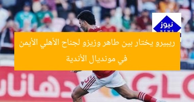 ريبيرو يختار بين طاهر وزيزو لجناح الأهلي الأيمن في مونديال الأندية