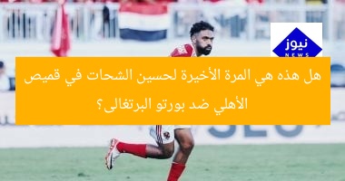 هل هذه هي المرة الأخيرة لحسين الشحات في قميص الأهلي ضد بورتو البرتغالى؟