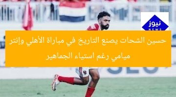 حسين الشحات يصنع التاريخ في مباراة الأهلي وإنتر ميامي رغم استياء الجماهير