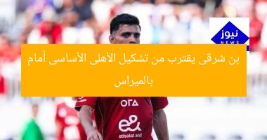 بن شرقى يقترب من تشكيل الأهلى الأساسى أمام بالميراس