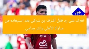 تعرف على رد فعل أشرف بن شرقى بعد استبعاده من مباراة الأهلي وإنتر ميامي