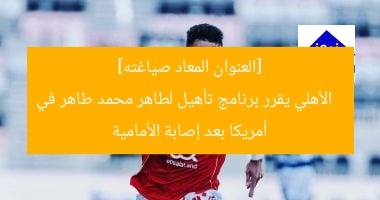 [العنوان المعاد صياغته]  
الأهلي يقرر برنامج تأهيل لطاهر محمد طاهر في أمريكا بعد إصابة الأمامية
