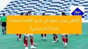 [الاهلي يُمارِن خفيفًا في فندق الإقامة استعدادًا لمباراة إنتر ميامي]