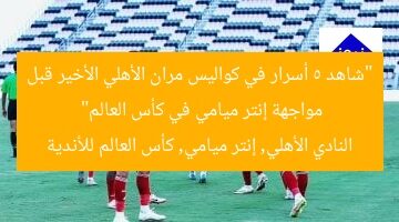 “شاهد 5 أسرار في كواليس مران الأهلي الأخير قبل مواجهة إنتر ميامي في كأس العالم”  
النادي الأهلي, إنتر ميامي, كأس العالم للأندية