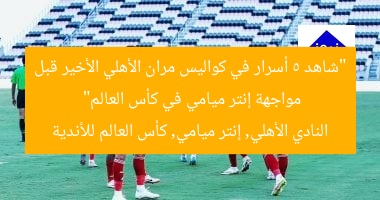 “شاهد 5 أسرار في كواليس مران الأهلي الأخير قبل مواجهة إنتر ميامي في كأس العالم”
النادي الأهلي, إنتر ميامي, كأس العالم للأندية