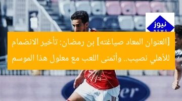[العنوان المعاد صياغته] بن رمضان: تأخير الانضمام للأهلي نصيب.. وأتمنى اللعب مع معلول هذا الموسم