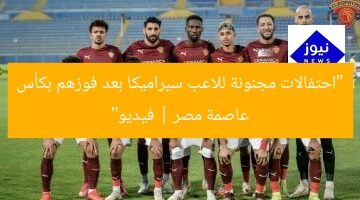 “فوز سيراميكا بكأس عاصمة مصر.. فيديو مُبهج”