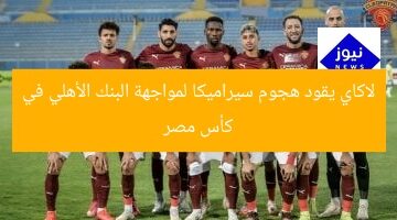لاكاي يقود هجوم سيراميكا لمواجهة البنك الأهلي في كأس مصر