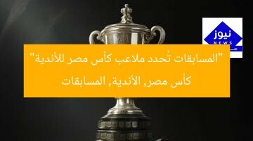 “المسابقات تُحدد ملاعب كأس مصر للأندية”  
كأس مصر, الأندية, المسابقات
