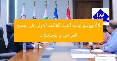 28 يونيو نهاية القيد للقائمة الأولى فى جميع المراحل والمسابقات