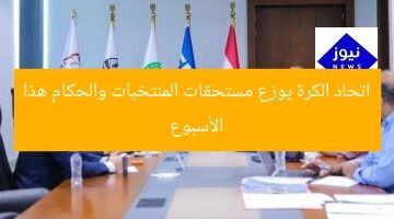 اتحاد الكرة يوزع مستحقات المنتخبات والحكام هذا الأسبوع