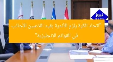 “اتحاد الكرة يلزم الأندية بقيد اللاعبين الأجانب في القوائم الإنجليزية”