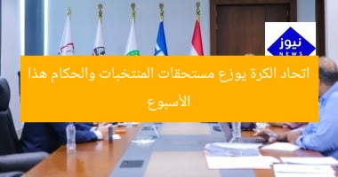 اتحاد الكرة يوزع مستحقات المنتخبات والحكام هذا الأسبوع