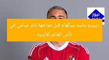 ريبيرو يُشاد ببيكهام قبل مواجهة إنتر ميامي في كأس العالم للأندية